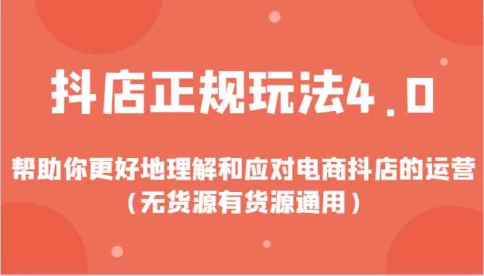 抖店正规玩法4.0，帮助你更好地理解和应对电商抖店的运营（无货源有货源通用）